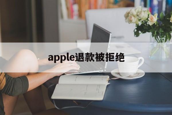 apple退款被拒绝(apple退款申请退款被拒绝)