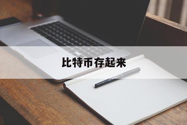 比特币存起来(比特币的钱取得出来吗)